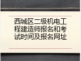 西城区二级机电工程建造师报名和考试时间及报名网址