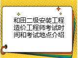 和田二级安装工程造价工程师考试时间和考试地点介绍