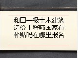 和田一级土木建筑造价工程师国家有补贴吗在哪里报名