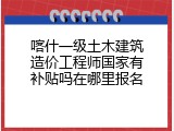 喀什一级土木建筑造价工程师国家有补贴吗在哪里报名