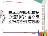 防城港初级机械员分级别吗？各个级别报考条件有哪些