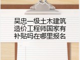吴忠一级土木建筑造价工程师国家有补贴吗在哪里报名