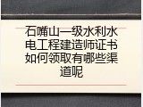 石嘴山一级水利水电工程建造师证书如何领取有哪些渠道呢