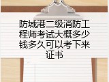 防城港二级消防工程师考试大概多少钱多久可以考下来证书