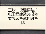 三沙一级通信与广电工程建造师报考要怎么考试何时考试