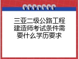 三亚二级公路工程建造师考试条件需要什么学历要求