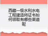 西藏一级水利水电工程建造师证书如何领取有哪些渠道呢