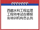 西藏水利工程监理工程师考试在哪报名培训机构怎么找