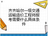 齐齐哈尔一级交通运输造价工程师报考需要什么具体条件
