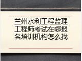 兰州水利工程监理工程师考试在哪报名培训机构怎么找