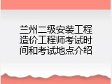 兰州二级安装工程造价工程师考试时间和考试地点介绍
