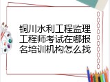 铜川水利工程监理工程师考试在哪报名培训机构怎么找