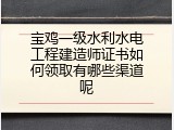 宝鸡一级水利水电工程建造师证书如何领取有哪些渠道呢