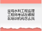 宝鸡水利工程监理工程师考试在哪报名培训机构怎么找