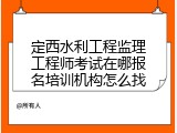 定西水利工程监理工程师考试在哪报名培训机构怎么找