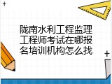 陇南水利工程监理工程师考试在哪报名培训机构怎么找