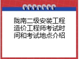 陇南二级安装工程造价工程师考试时间和考试地点介绍