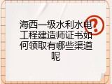 海西一级水利水电工程建造师证书如何领取有哪些渠道呢
