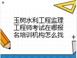 玉树水利工程监理工程师考试在哪报名培训机构怎么找