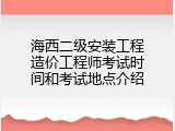 海西二级安装工程造价工程师考试时间和考试地点介绍
