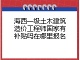 海西一级土木建筑造价工程师国家有补贴吗在哪里报名