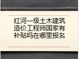 红河一级土木建筑造价工程师国家有补贴吗在哪里报名
