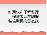 红河水利工程监理工程师考试在哪报名培训机构怎么找