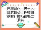 巴彦淖尔一级土木建筑造价工程师国家有补贴吗在哪里报名