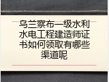 乌兰察布一级水利水电工程建造师证书如何领取有哪些渠道呢