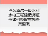 巴彦淖尔一级水利水电工程建造师证书如何领取有哪些渠道呢