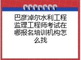 巴彦淖尔水利工程监理工程师考试在哪报名培训机构怎么找