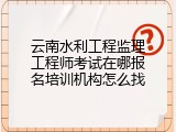 云南水利工程监理工程师考试在哪报名培训机构怎么找