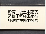 黔南一级土木建筑造价工程师国家有补贴吗在哪里报名