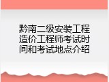 黔南二级安装工程造价工程师考试时间和考试地点介绍