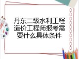 丹东二级水利工程造价工程师报考需要什么具体条件