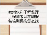 儋州水利工程监理工程师考试在哪报名培训机构怎么找