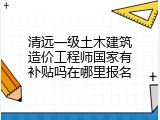 清远一级土木建筑造价工程师国家有补贴吗在哪里报名