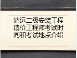清远二级安装工程造价工程师考试时间和考试地点介绍