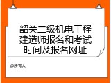 韶关二级机电工程建造师报名和考试时间及报名网址