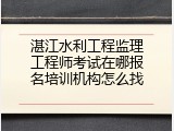 湛江水利工程监理工程师考试在哪报名培训机构怎么找