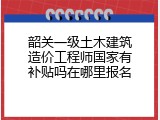 韶关一级土木建筑造价工程师国家有补贴吗在哪里报名