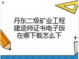 丹东二级矿业工程建造师证书电子版在哪下载怎么下