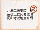 北海二级安装工程造价工程师考试时间和考试地点介绍