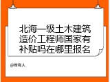 北海一级土木建筑造价工程师国家有补贴吗在哪里报名