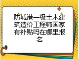 防城港一级土木建筑造价工程师国家有补贴吗在哪里报名