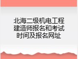 北海二级机电工程建造师报名和考试时间及报名网址