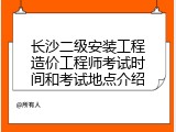 长沙二级安装工程造价工程师考试时间和考试地点介绍