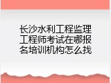 长沙水利工程监理工程师考试在哪报名培训机构怎么找