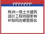 株洲一级土木建筑造价工程师国家有补贴吗在哪里报名