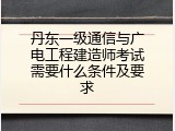 丹东一级通信与广电工程建造师考试需要什么条件及要求